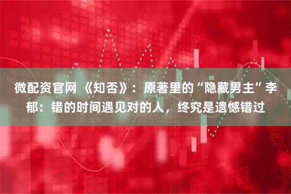 微配资官网 《知否》：原著里的“隐藏男主”李郁：错的时间遇见对的人，终究是遗憾错过