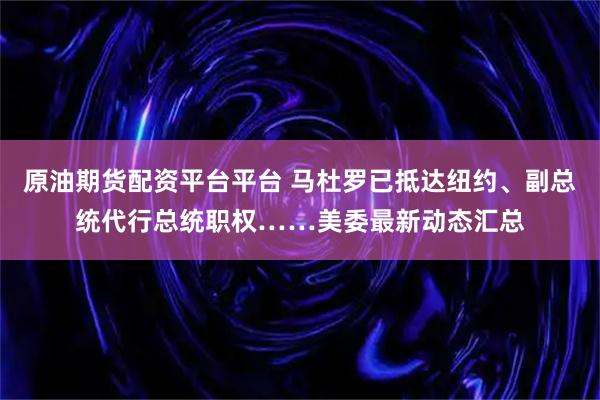 原油期货配资平台平台 马杜罗已抵达纽约、副总统代行总统职权……美委最新动态汇总