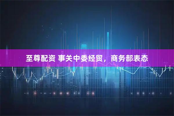 至尊配资 事关中委经贸，商务部表态