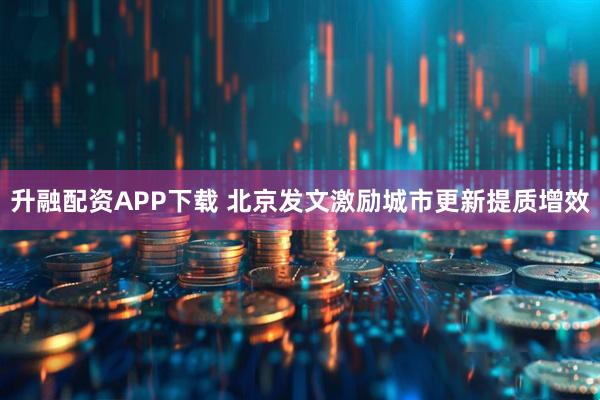 升融配资APP下载 北京发文激励城市更新提质增效