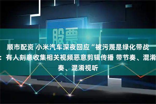 顺市配资 小米汽车深夜回应“被污蔑是绿化带战神”：有人刻意收集相关视频恶意剪辑传播 带节奏、混淆视听