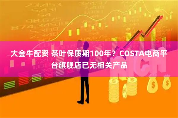 大金牛配资 茶叶保质期100年？COSTA电商平台旗舰店已无相关产品