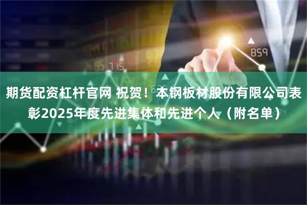 期货配资杠杆官网 祝贺！本钢板材股份有限公司表彰2025年度先进集体和先进个人（附名单）