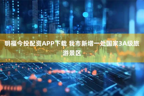 明福今投配资APP下载 我市新增一处国家3A级旅游景区