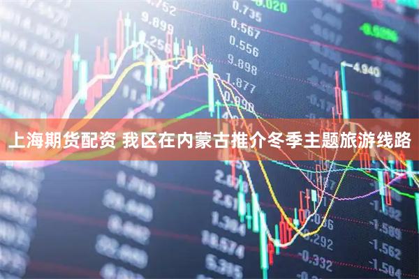 上海期货配资 我区在内蒙古推介冬季主题旅游线路