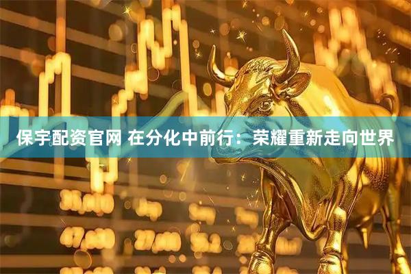 保宇配资官网 在分化中前行：荣耀重新走向世界