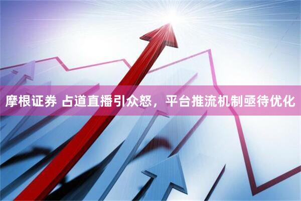 摩根证券 占道直播引众怒，平台推流机制亟待优化