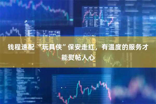钱程速配 “玩具侠”保安走红，有温度的服务才能熨帖人心