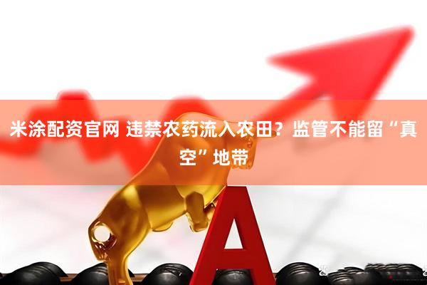 米涂配资官网 违禁农药流入农田？监管不能留“真空”地带