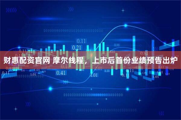 财惠配资官网 摩尔线程，上市后首份业绩预告出炉