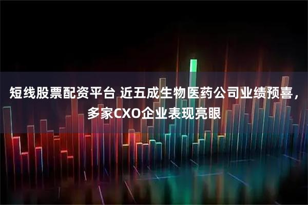 短线股票配资平台 近五成生物医药公司业绩预喜，多家CXO企业表现亮眼