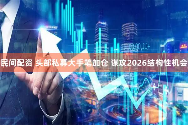 民间配资 头部私募大手笔加仓 谋攻2026结构性机会