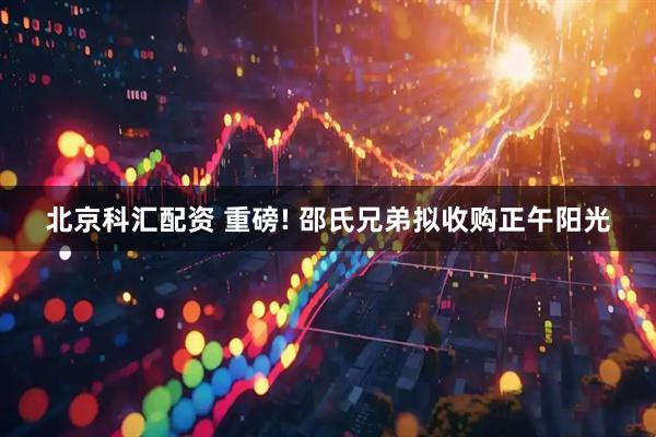 北京科汇配资 重磅! 邵氏兄弟拟收购正午阳光