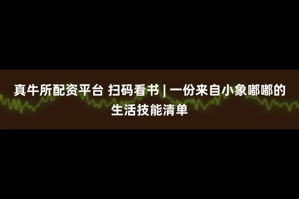 真牛所配资平台 扫码看书 | 一份来自小象嘟嘟的生活技能清单