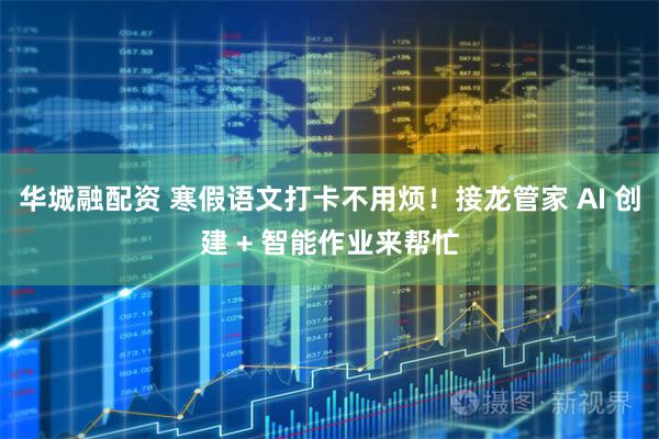 华城融配资 寒假语文打卡不用烦！接龙管家 AI 创建 + 智能作业来帮忙