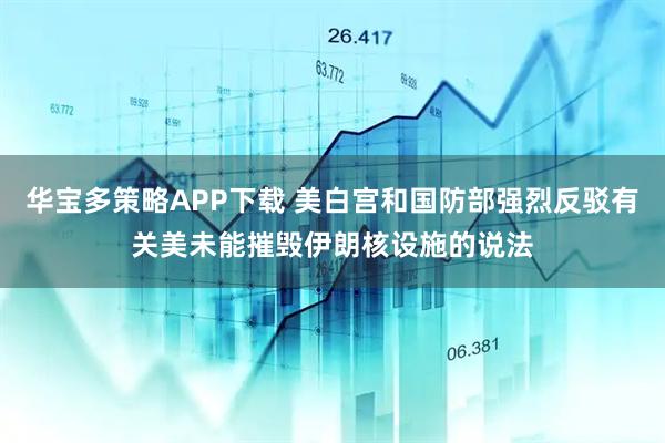 华宝多策略APP下载 美白宫和国防部强烈反驳有关美未能摧毁伊朗核设施的说法