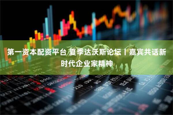 第一资本配资平台 夏季达沃斯论坛丨嘉宾共话新时代企业家精神