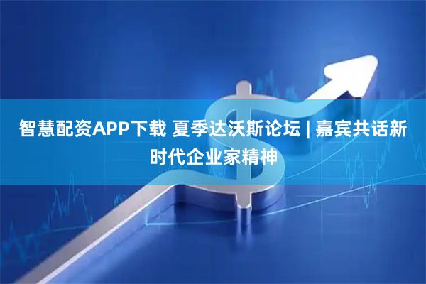 智慧配资APP下载 夏季达沃斯论坛 | 嘉宾共话新时代企业家精神