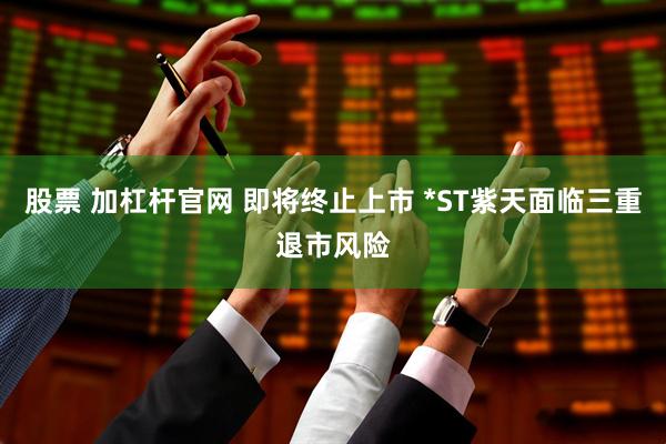 股票 加杠杆官网 即将终止上市 *ST紫天面临三重退市风险
