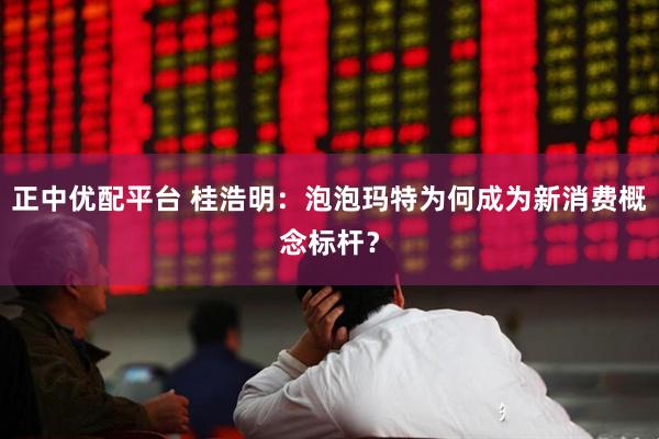 正中优配平台 桂浩明：泡泡玛特为何成为新消费概念标杆？