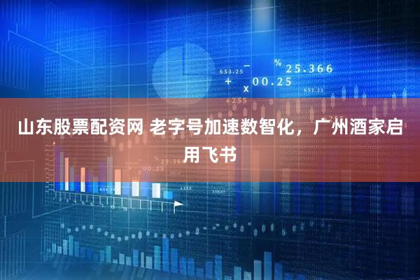 山东股票配资网 老字号加速数智化，广州酒家启用飞书