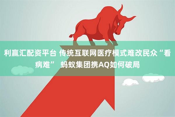 利赢汇配资平台 传统互联网医疗模式难改民众“看病难”  蚂蚁集团携AQ如何破局