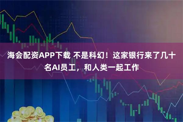 海会配资APP下载 不是科幻！这家银行来了几十名AI员工，和人类一起工作