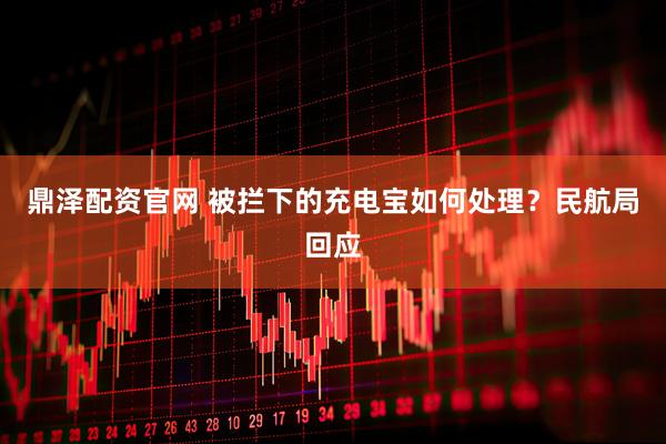 鼎泽配资官网 被拦下的充电宝如何处理？民航局回应