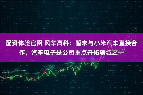 配资体验官网 风华高科：暂未与小米汽车直接合作，汽车电子是公司重点开拓领域之一