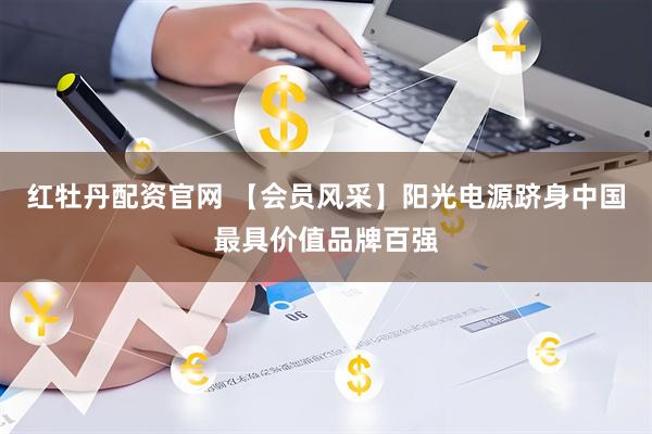 红牡丹配资官网 【会员风采】阳光电源跻身中国最具价值品牌百强