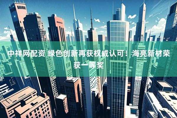 中祥网配资 绿色创新再获权威认可！海亮新材荣获一等奖