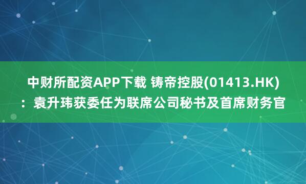 中财所配资APP下载 铸帝控股(01413.HK)：袁升玮获委任为联席公司秘书及首席财务官