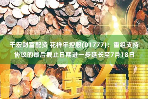 千宏财富配资 花样年控股(01777)：重组支持协议的最后截止日期进一步延长至7月18日