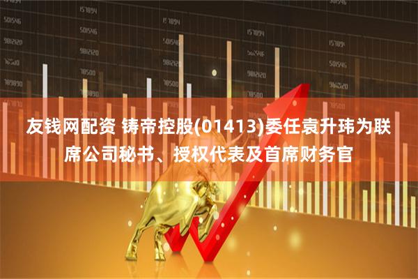 友钱网配资 铸帝控股(01413)委任袁升玮为联席公司秘书、授权代表及首席财务官