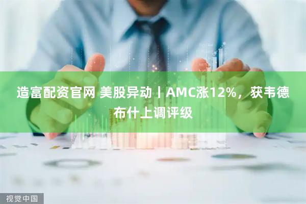 造富配资官网 美股异动丨AMC涨12%，获韦德布什上调评级