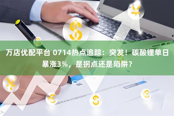 万店优配平台 0714热点追踪：突发！碳酸锂单日暴涨3%，是拐点还是陷阱？
