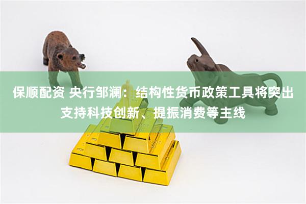 保顺配资 央行邹澜：结构性货币政策工具将突出支持科技创新、提振消费等主线