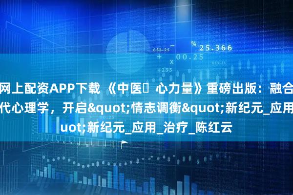 网上配资APP下载 《中医・心力量》重磅出版：融合千年智慧与现代心理学，开启"情志调衡"新纪元_应用_治疗_陈红云