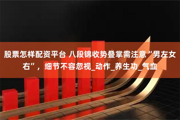 股票怎样配资平台 八段锦收势叠掌需注意“男左女右”，细节不容忽视_动作_养生功_气血