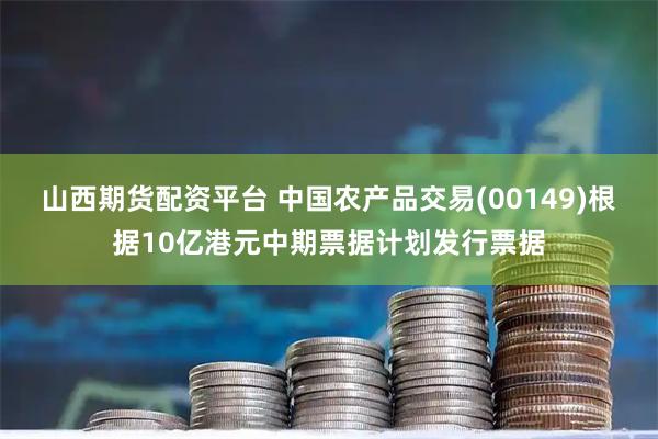 山西期货配资平台 中国农产品交易(00149)根据10亿港元中期票据计划发行票据