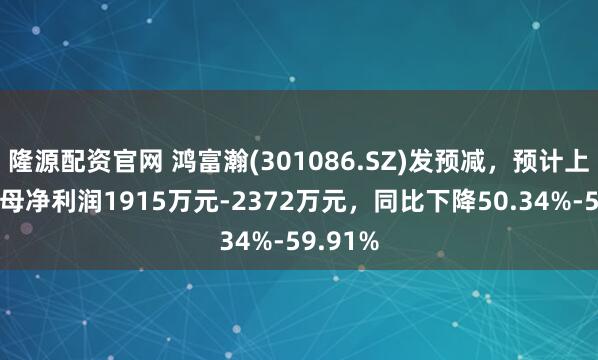 隆源配资官网 鸿富瀚(301086.SZ)发预减，预计上半年归母净利润1915万元-2372万元，同比下降50.34%-59.91%