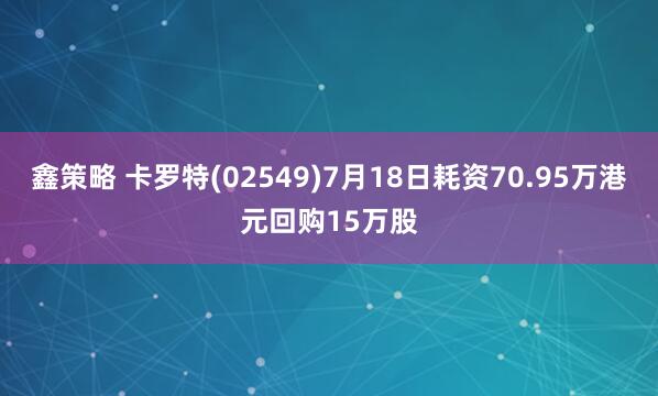 鑫策略 卡罗特(02549)7月18日耗资70.95万港元回购15万股