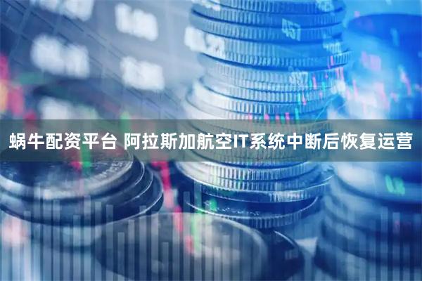 蜗牛配资平台 阿拉斯加航空IT系统中断后恢复运营