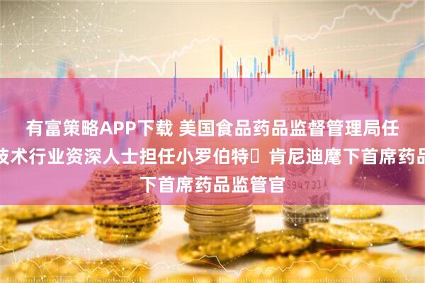 有富策略APP下载 美国食品药品监督管理局任命生物技术行业资深人士担任小罗伯特・肯尼迪麾下首席药品监管官