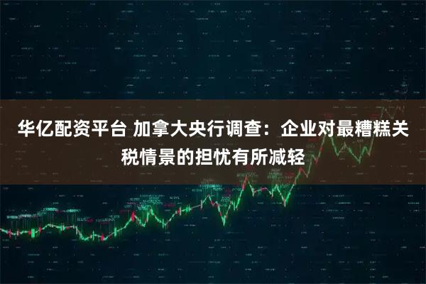华亿配资平台 加拿大央行调查：企业对最糟糕关税情景的担忧有所减轻