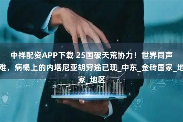 中祥配资APP下载 25国破天荒协力！世界同声发难，病榻上的内塔尼亚胡穷途已现_中东_金砖国家_地区