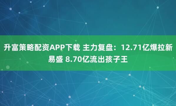 升富策略配资APP下载 主力复盘：12.71亿爆拉新易盛 8.70亿流出孩子王