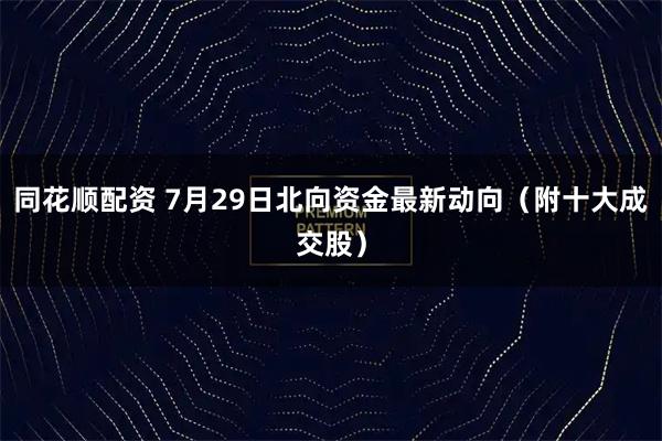同花顺配资 7月29日北向资金最新动向（附十大成交股）