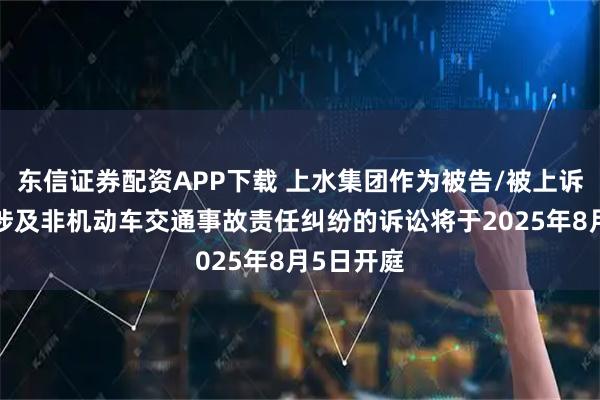 东信证券配资APP下载 上水集团作为被告/被上诉人的1起涉及非机动车交通事故责任纠纷的诉讼将于2025年8月5日开庭