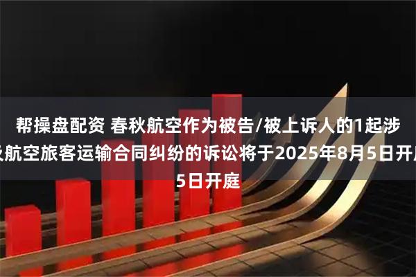 帮操盘配资 春秋航空作为被告/被上诉人的1起涉及航空旅客运输合同纠纷的诉讼将于2025年8月5日开庭